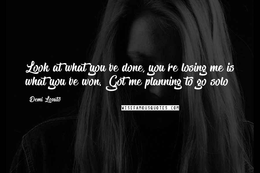 Demi Lovato Quotes: Look at what you've done, you're losing me is what you've won. Got me planning to go solo