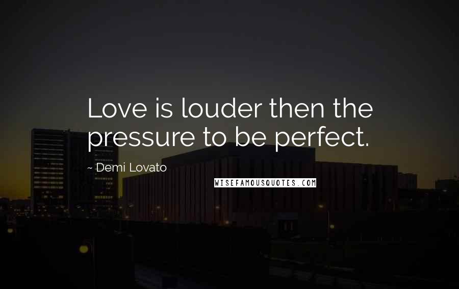 Demi Lovato Quotes: Love is louder then the pressure to be perfect.