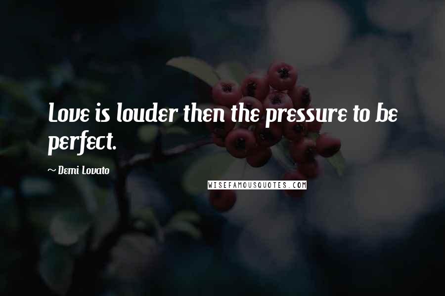 Demi Lovato Quotes: Love is louder then the pressure to be perfect.