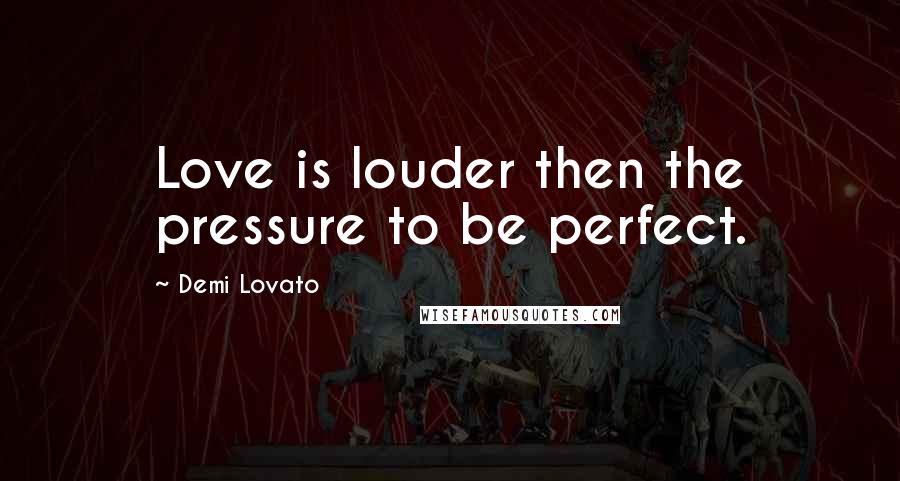 Demi Lovato Quotes: Love is louder then the pressure to be perfect.