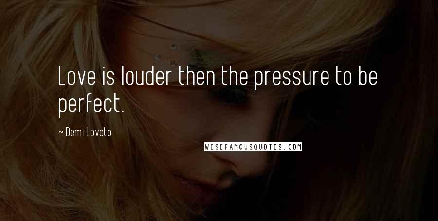 Demi Lovato Quotes: Love is louder then the pressure to be perfect.