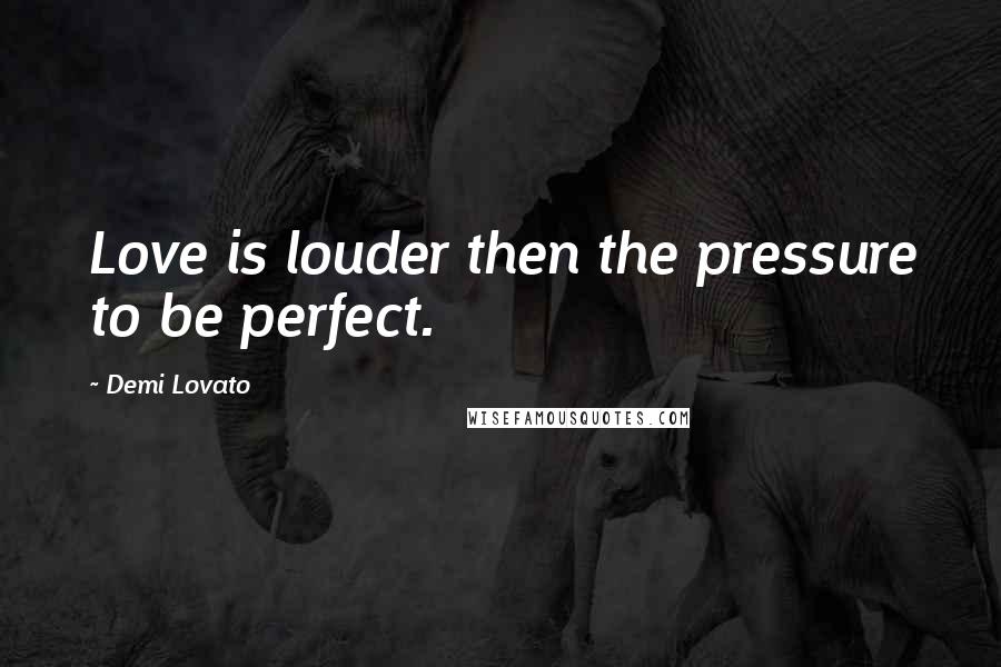 Demi Lovato Quotes: Love is louder then the pressure to be perfect.