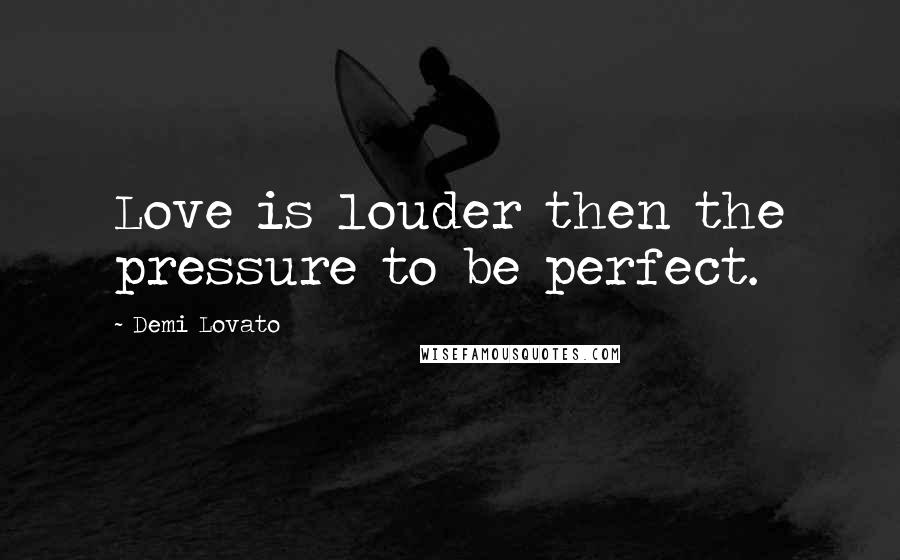 Demi Lovato Quotes: Love is louder then the pressure to be perfect.