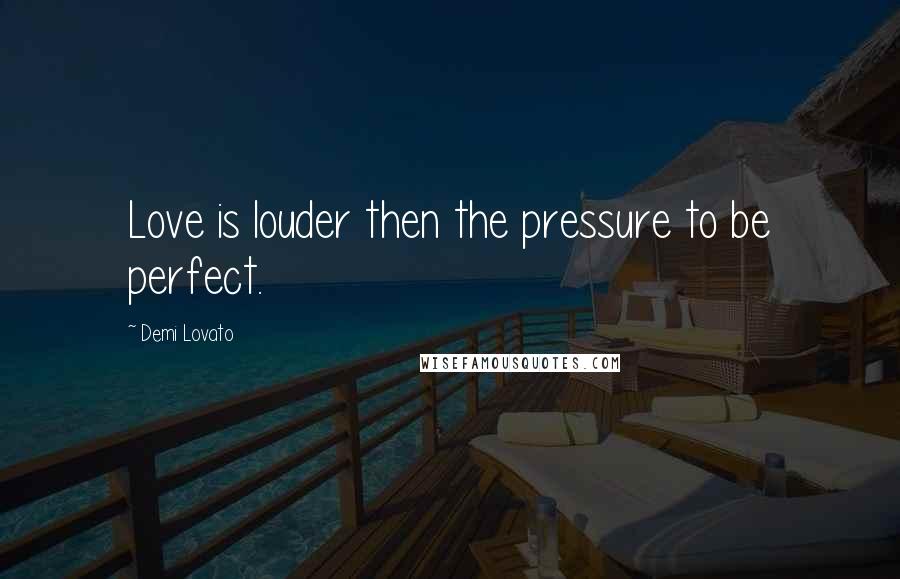 Demi Lovato Quotes: Love is louder then the pressure to be perfect.