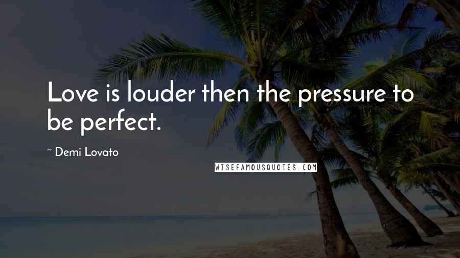 Demi Lovato Quotes: Love is louder then the pressure to be perfect.