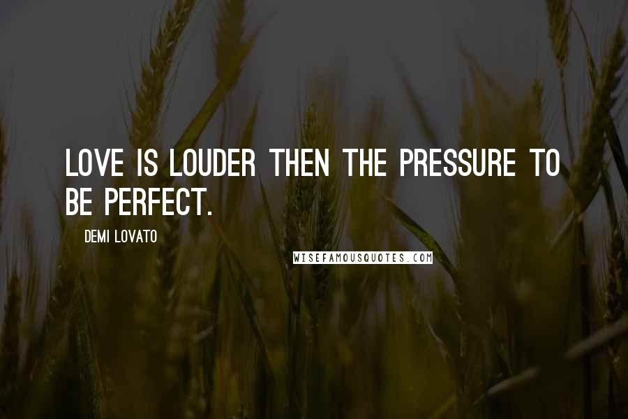 Demi Lovato Quotes: Love is louder then the pressure to be perfect.