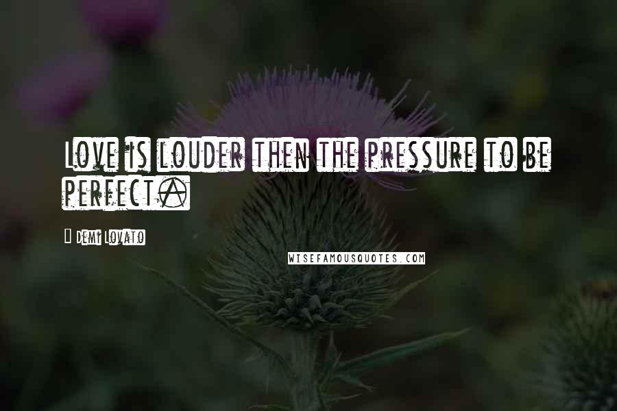 Demi Lovato Quotes: Love is louder then the pressure to be perfect.