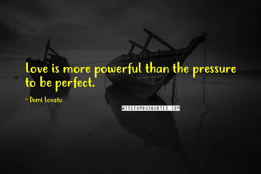 Demi Lovato Quotes: Love is more powerful than the pressure to be perfect.