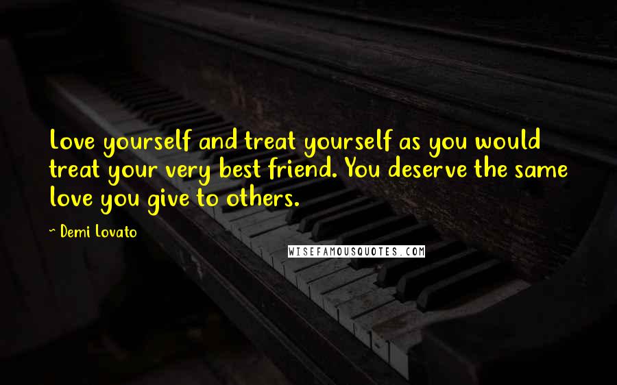 Demi Lovato Quotes: Love yourself and treat yourself as you would treat your very best friend. You deserve the same love you give to others.