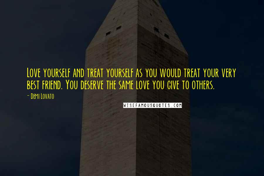 Demi Lovato Quotes: Love yourself and treat yourself as you would treat your very best friend. You deserve the same love you give to others.