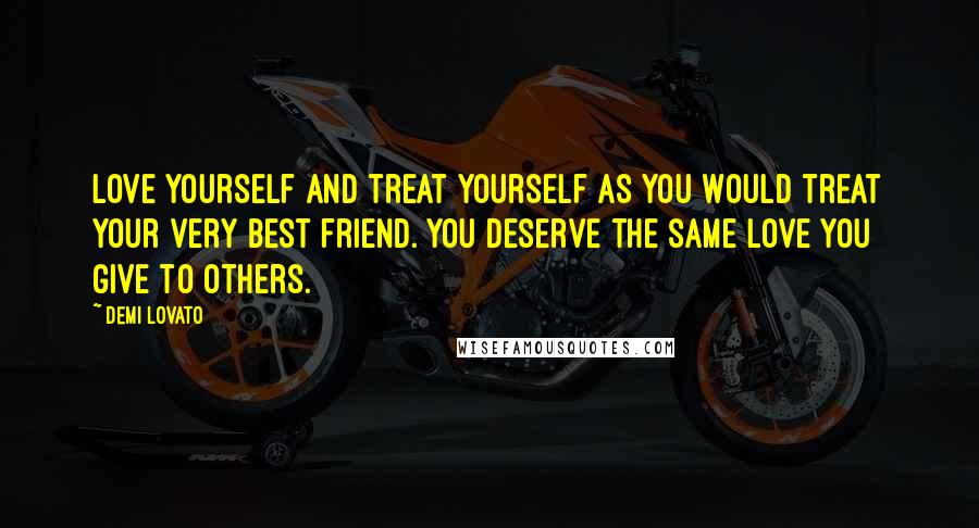 Demi Lovato Quotes: Love yourself and treat yourself as you would treat your very best friend. You deserve the same love you give to others.