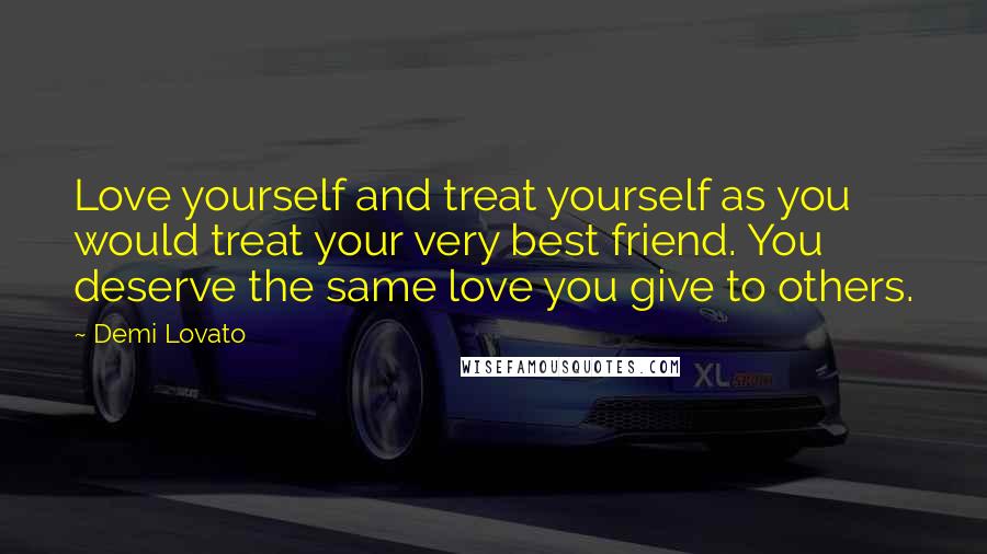 Demi Lovato Quotes: Love yourself and treat yourself as you would treat your very best friend. You deserve the same love you give to others.