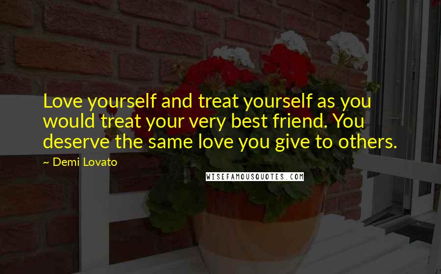 Demi Lovato Quotes: Love yourself and treat yourself as you would treat your very best friend. You deserve the same love you give to others.