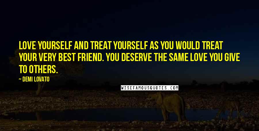 Demi Lovato Quotes: Love yourself and treat yourself as you would treat your very best friend. You deserve the same love you give to others.