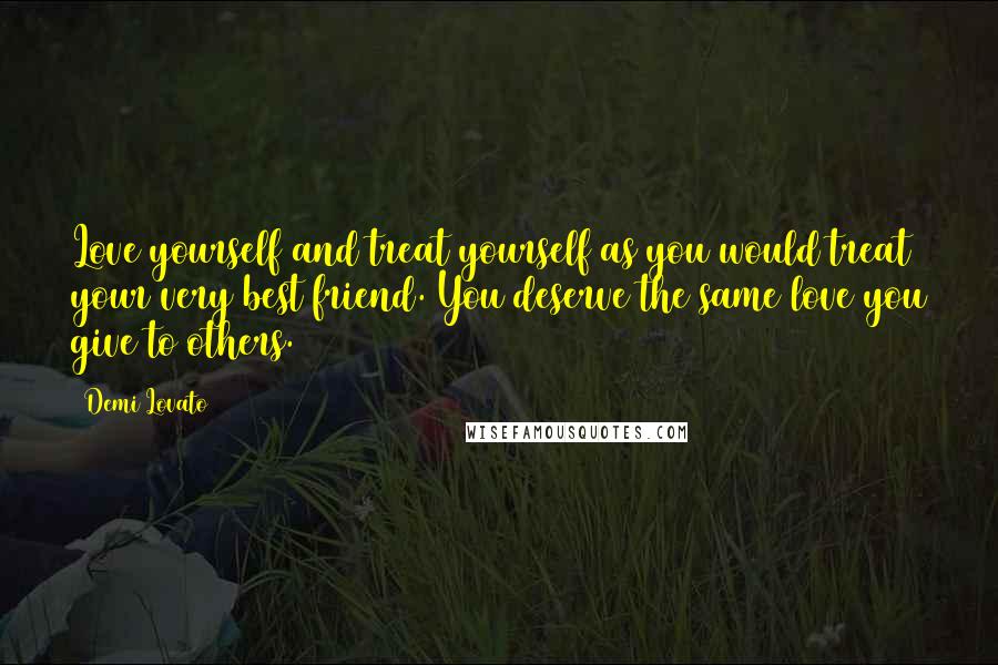 Demi Lovato Quotes: Love yourself and treat yourself as you would treat your very best friend. You deserve the same love you give to others.