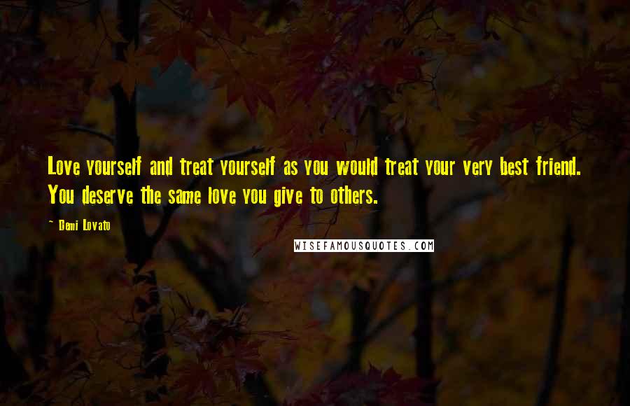 Demi Lovato Quotes: Love yourself and treat yourself as you would treat your very best friend. You deserve the same love you give to others.