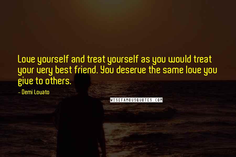 Demi Lovato Quotes: Love yourself and treat yourself as you would treat your very best friend. You deserve the same love you give to others.