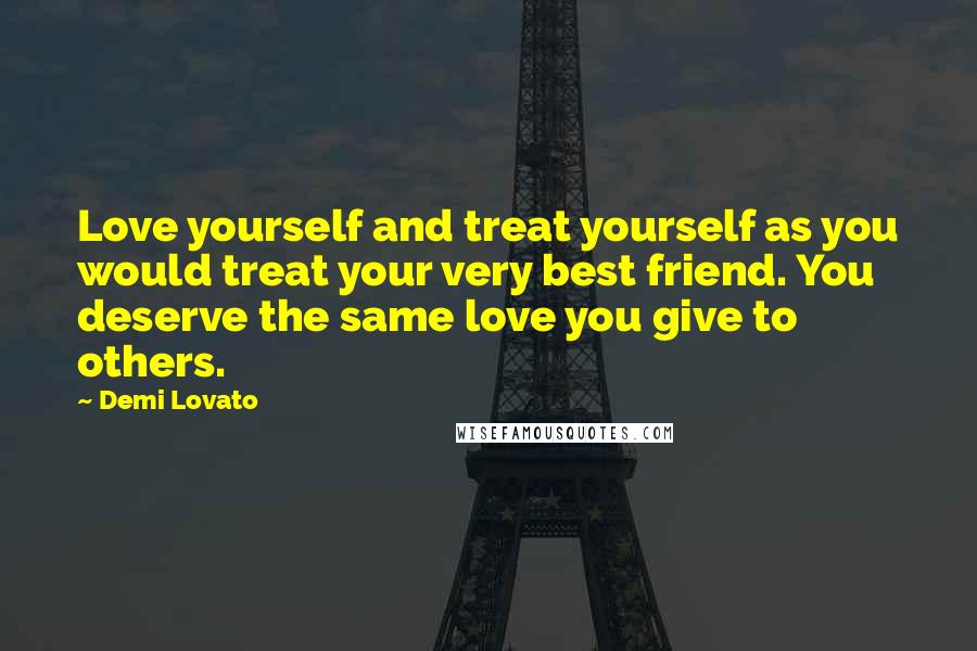 Demi Lovato Quotes: Love yourself and treat yourself as you would treat your very best friend. You deserve the same love you give to others.