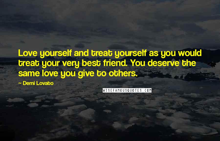 Demi Lovato Quotes: Love yourself and treat yourself as you would treat your very best friend. You deserve the same love you give to others.