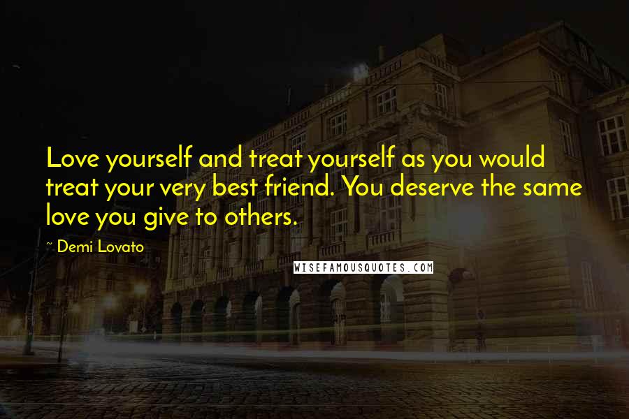 Demi Lovato Quotes: Love yourself and treat yourself as you would treat your very best friend. You deserve the same love you give to others.