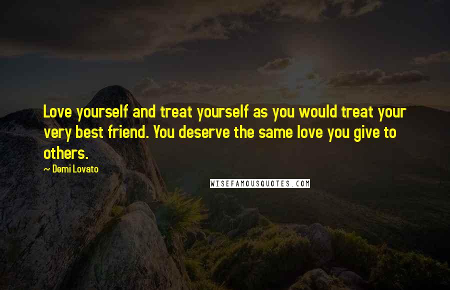 Demi Lovato Quotes: Love yourself and treat yourself as you would treat your very best friend. You deserve the same love you give to others.