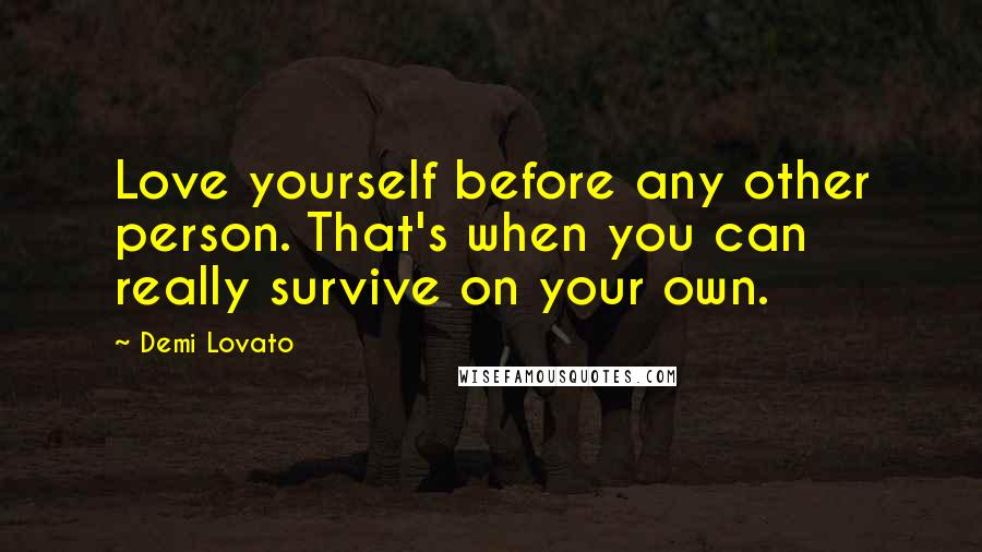 Demi Lovato Quotes: Love yourself before any other person. That's when you can really survive on your own.
