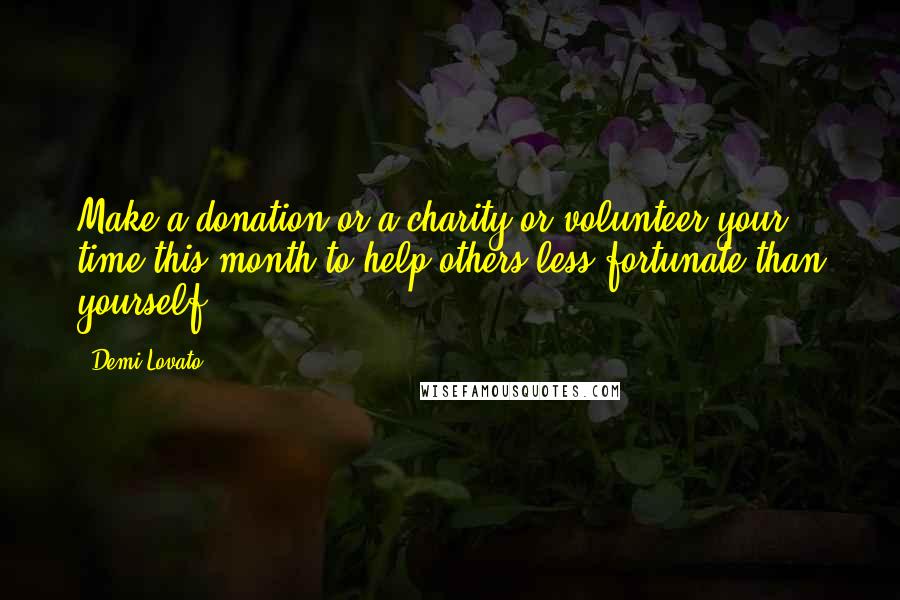 Demi Lovato Quotes: Make a donation or a charity or volunteer your time this month to help others less fortunate than yourself.