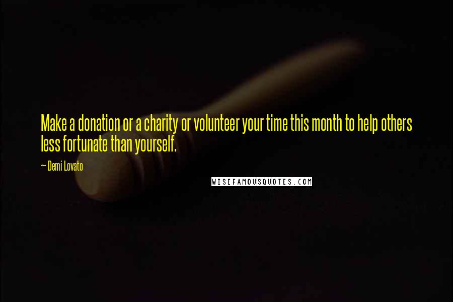 Demi Lovato Quotes: Make a donation or a charity or volunteer your time this month to help others less fortunate than yourself.