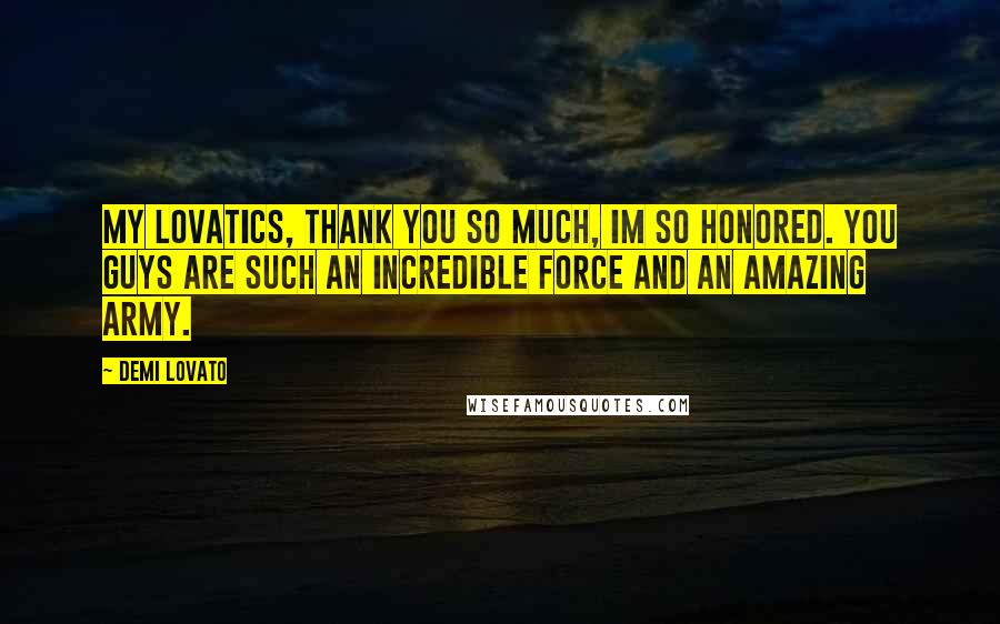 Demi Lovato Quotes: My Lovatics, thank you so much, Im so honored. You guys are such an incredible force and an amazing army.