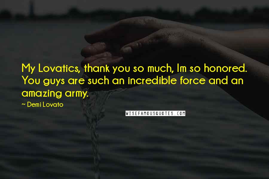 Demi Lovato Quotes: My Lovatics, thank you so much, Im so honored. You guys are such an incredible force and an amazing army.