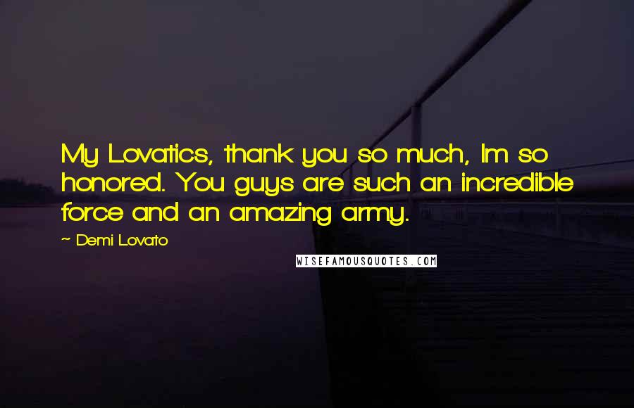 Demi Lovato Quotes: My Lovatics, thank you so much, Im so honored. You guys are such an incredible force and an amazing army.