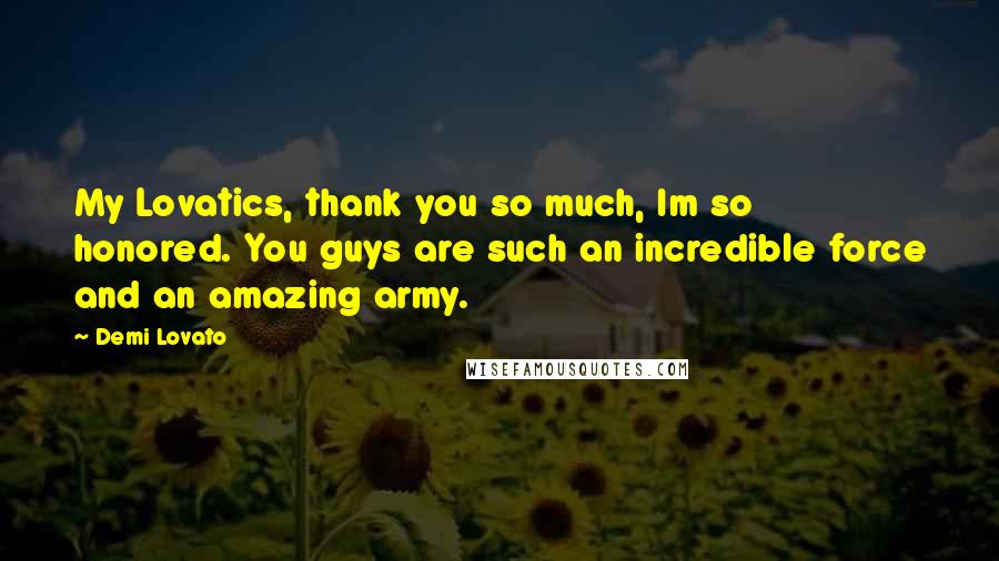 Demi Lovato Quotes: My Lovatics, thank you so much, Im so honored. You guys are such an incredible force and an amazing army.