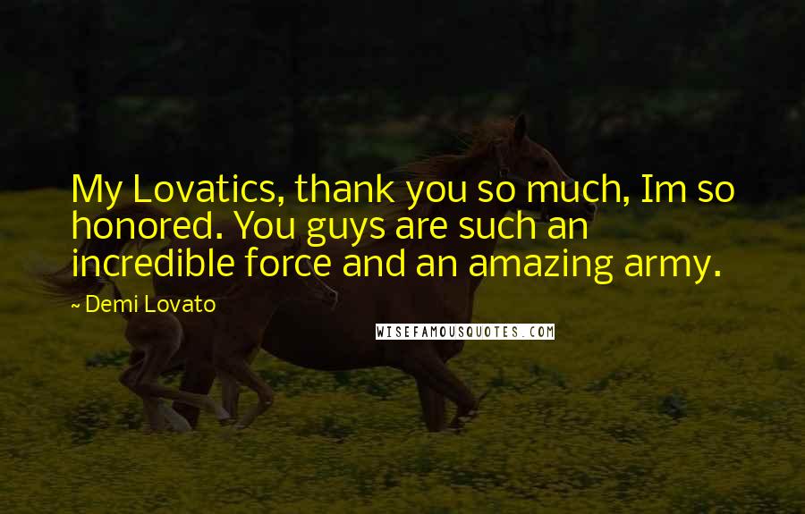 Demi Lovato Quotes: My Lovatics, thank you so much, Im so honored. You guys are such an incredible force and an amazing army.