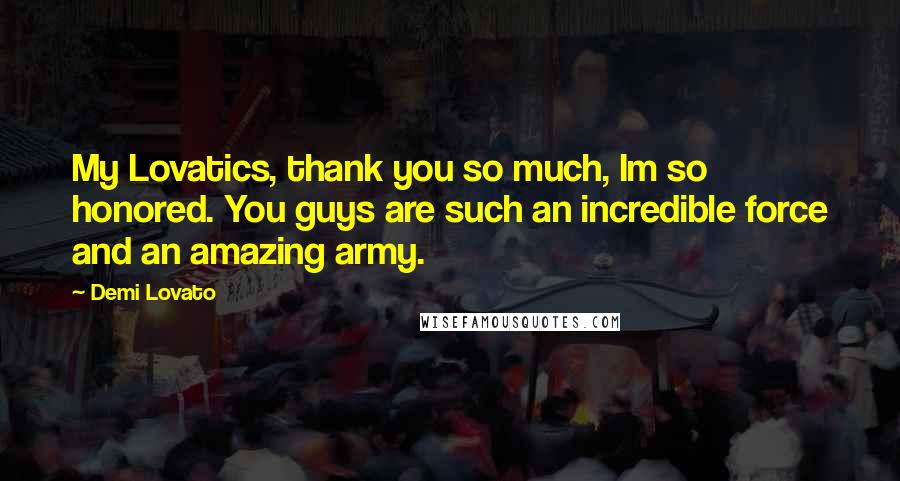 Demi Lovato Quotes: My Lovatics, thank you so much, Im so honored. You guys are such an incredible force and an amazing army.