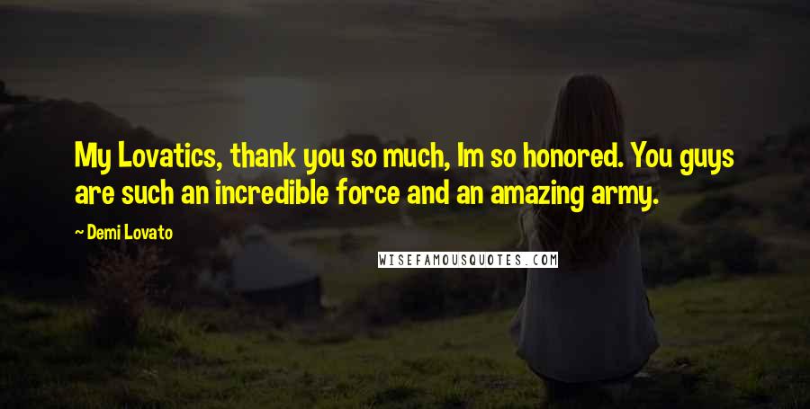 Demi Lovato Quotes: My Lovatics, thank you so much, Im so honored. You guys are such an incredible force and an amazing army.