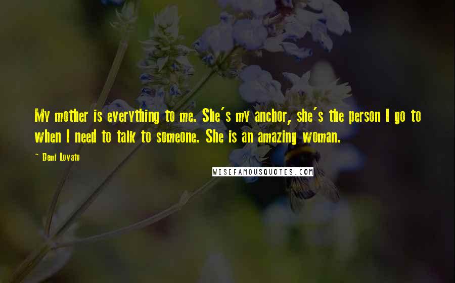 Demi Lovato Quotes: My mother is everything to me. She's my anchor, she's the person I go to when I need to talk to someone. She is an amazing woman.