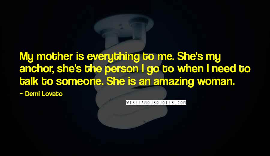 Demi Lovato Quotes: My mother is everything to me. She's my anchor, she's the person I go to when I need to talk to someone. She is an amazing woman.