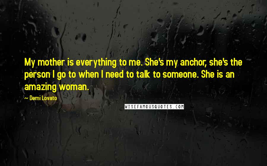 Demi Lovato Quotes: My mother is everything to me. She's my anchor, she's the person I go to when I need to talk to someone. She is an amazing woman.