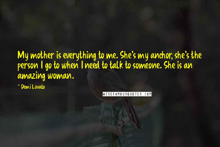 Demi Lovato Quotes: My mother is everything to me. She's my anchor, she's the person I go to when I need to talk to someone. She is an amazing woman.
