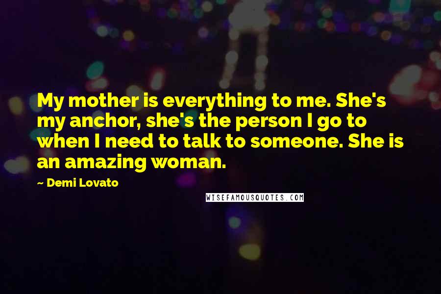 Demi Lovato Quotes: My mother is everything to me. She's my anchor, she's the person I go to when I need to talk to someone. She is an amazing woman.