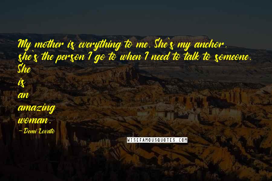 Demi Lovato Quotes: My mother is everything to me. She's my anchor, she's the person I go to when I need to talk to someone. She is an amazing woman.