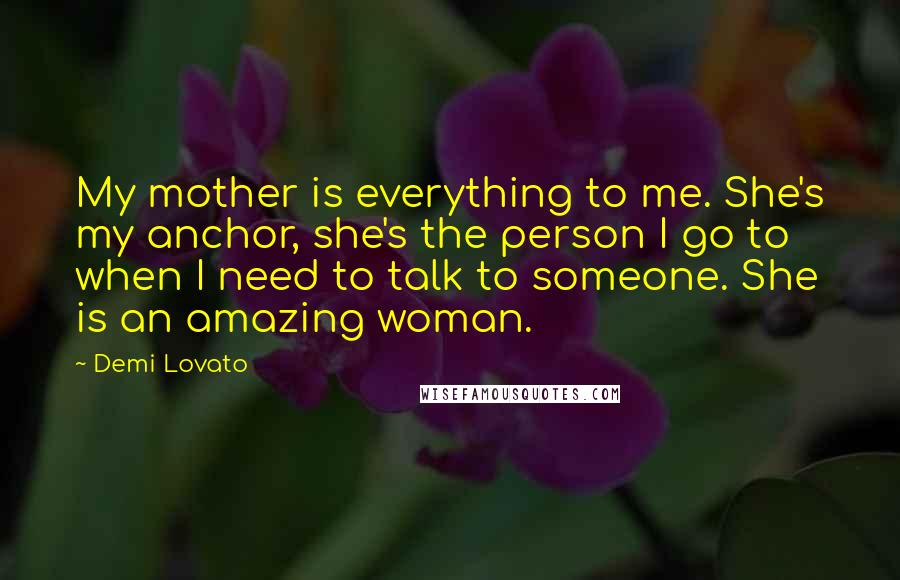 Demi Lovato Quotes: My mother is everything to me. She's my anchor, she's the person I go to when I need to talk to someone. She is an amazing woman.