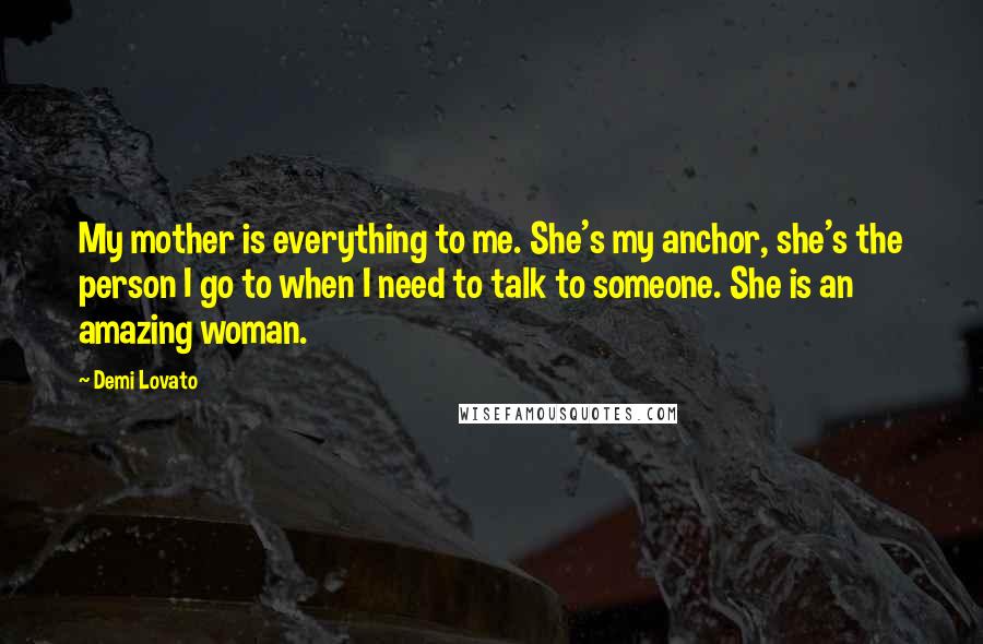 Demi Lovato Quotes: My mother is everything to me. She's my anchor, she's the person I go to when I need to talk to someone. She is an amazing woman.