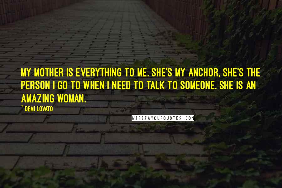 Demi Lovato Quotes: My mother is everything to me. She's my anchor, she's the person I go to when I need to talk to someone. She is an amazing woman.