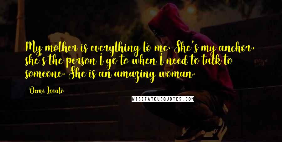 Demi Lovato Quotes: My mother is everything to me. She's my anchor, she's the person I go to when I need to talk to someone. She is an amazing woman.