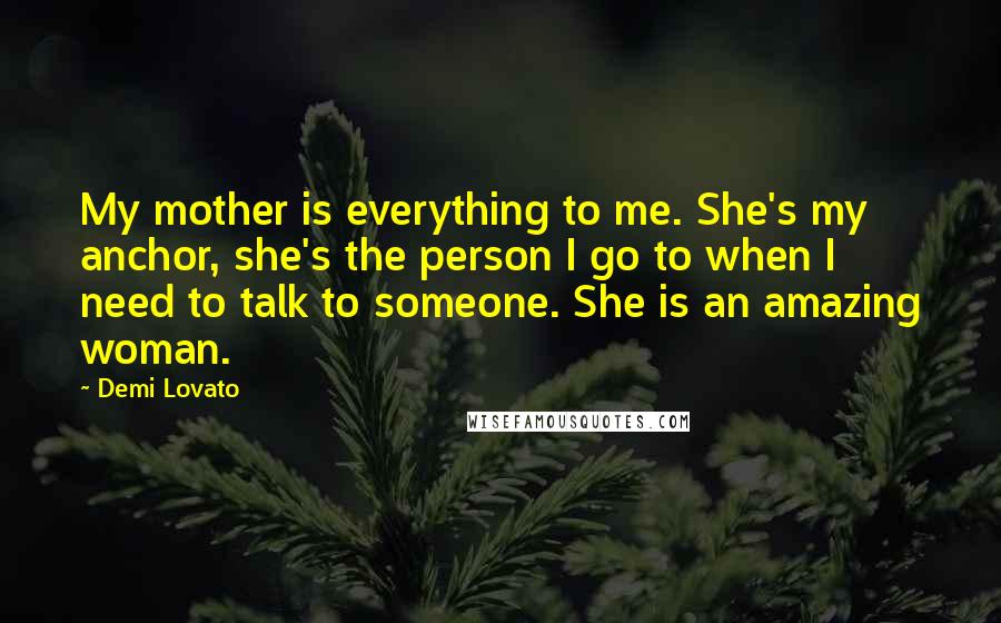 Demi Lovato Quotes: My mother is everything to me. She's my anchor, she's the person I go to when I need to talk to someone. She is an amazing woman.