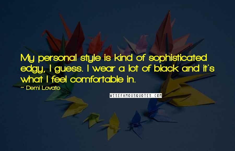 Demi Lovato Quotes: My personal style is kind of sophisticated edgy, I guess. I wear a lot of black and it's what I feel comfortable in.