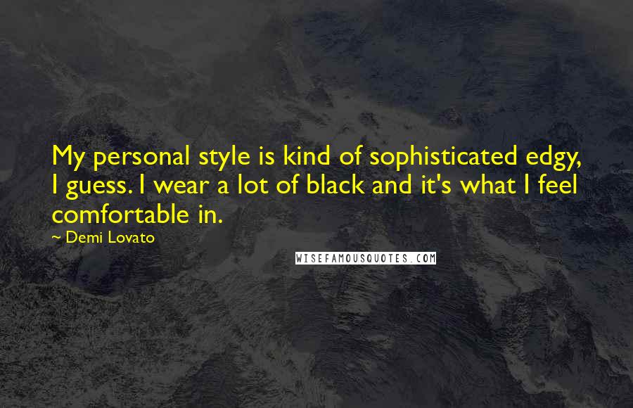 Demi Lovato Quotes: My personal style is kind of sophisticated edgy, I guess. I wear a lot of black and it's what I feel comfortable in.