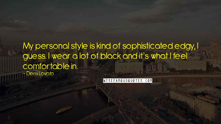 Demi Lovato Quotes: My personal style is kind of sophisticated edgy, I guess. I wear a lot of black and it's what I feel comfortable in.