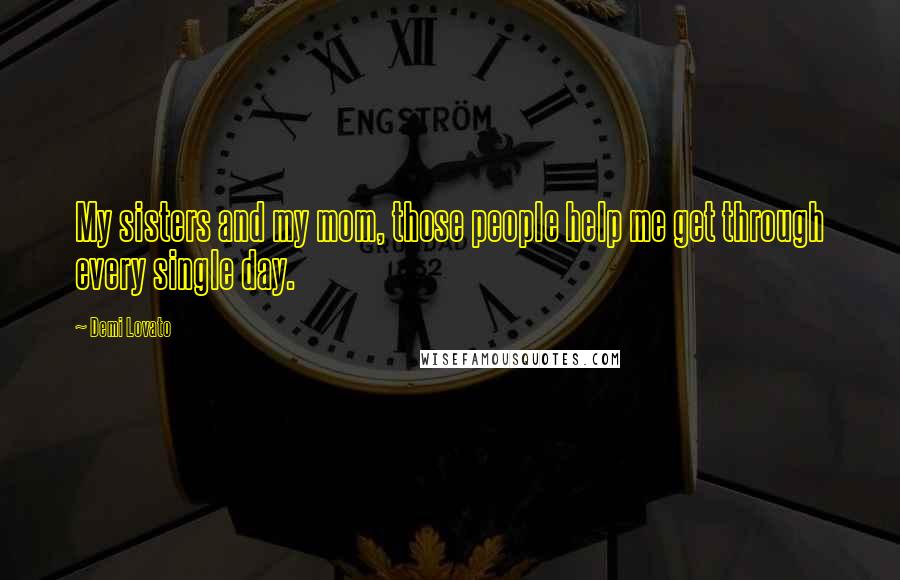 Demi Lovato Quotes: My sisters and my mom, those people help me get through every single day.